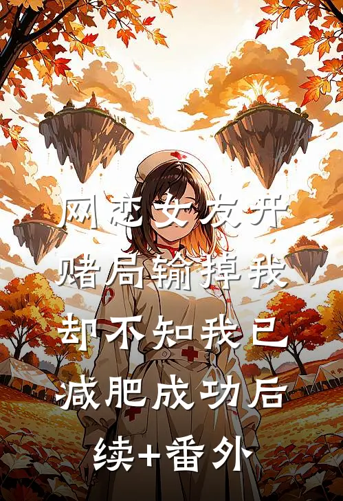 网恋女友开赌局输掉我，却不知我已减肥成功后续+番外