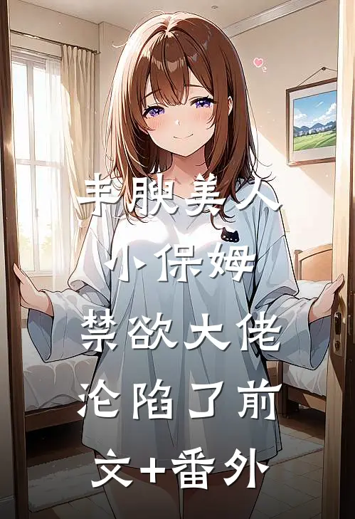 丰腴美人小保姆，禁欲大佬沦陷了前文+番外