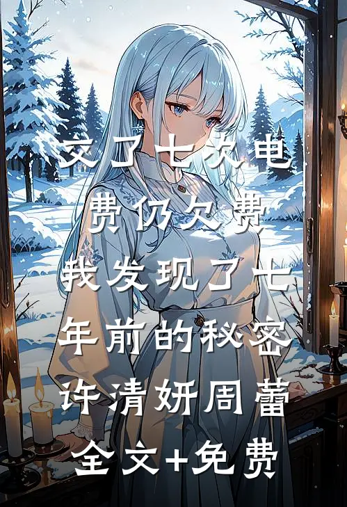 交了七次电费仍欠费，我发现了七年前的秘密许清妍周蕾全文+免费