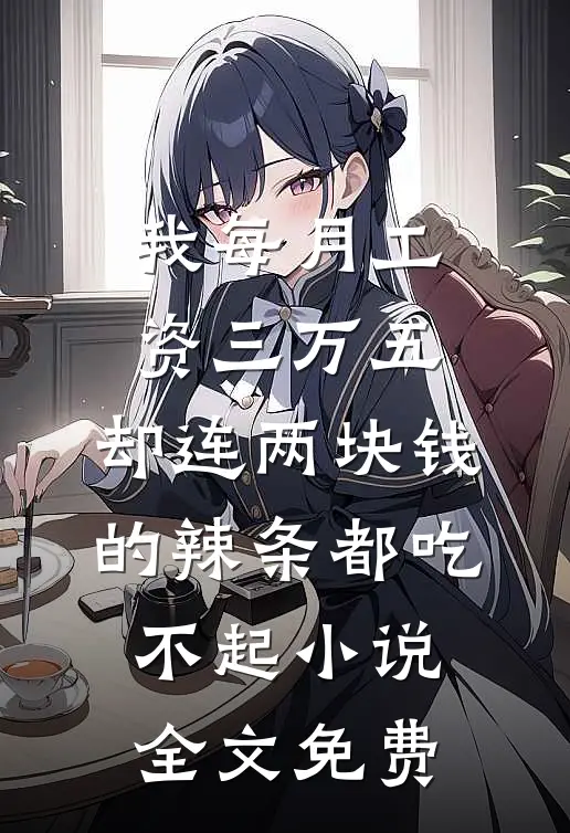 我每月工资三万五，却连两块钱的辣条都吃不起小说全文免费
