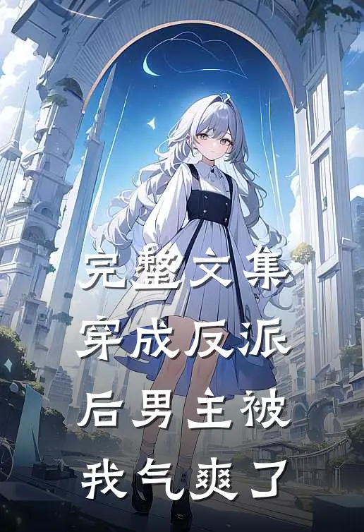 完整文集穿成反派后男主被我气爽了