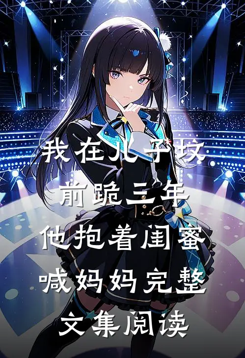 我在儿子坟前跪三年，他抱着闺蜜喊妈妈完整文集阅读