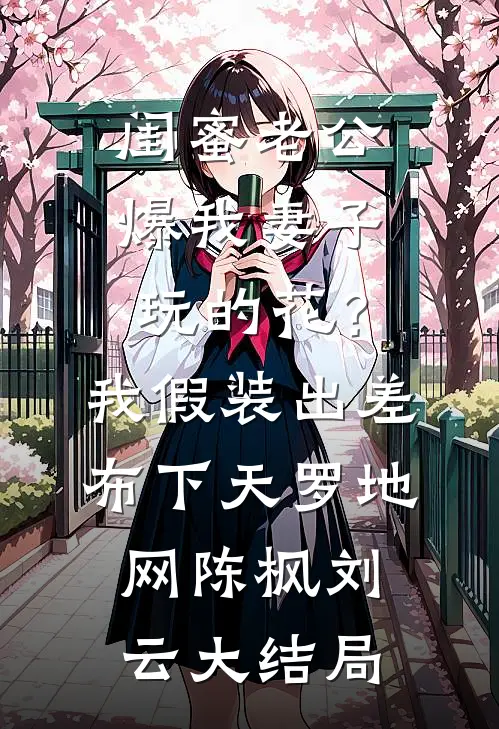闺蜜老公爆我妻子玩的花？我假装出差布下天罗地网陈枫刘云大结局