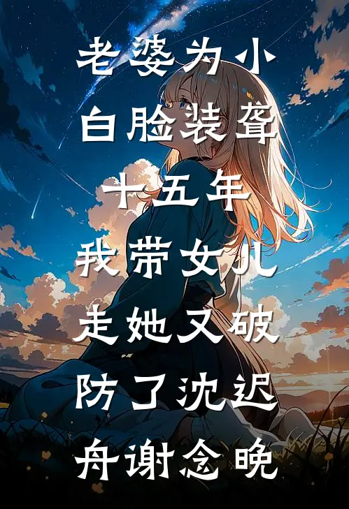 老婆为小白脸装聋十五年，我带女儿走她又破防了沈迟舟谢念晚