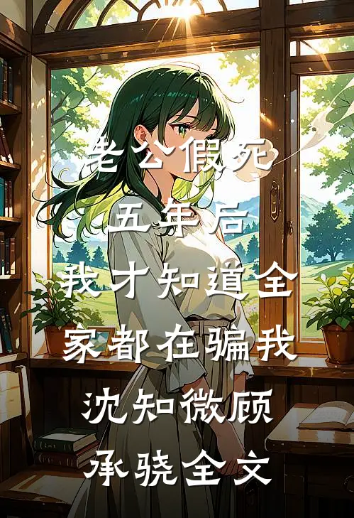 老公假死五年后，我才知道全家都在骗我沈知微顾承骁全文