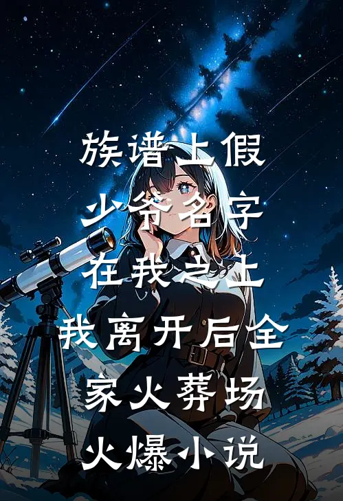 族谱上假少爷名字在我之上，我离开后全家火葬场火爆小说