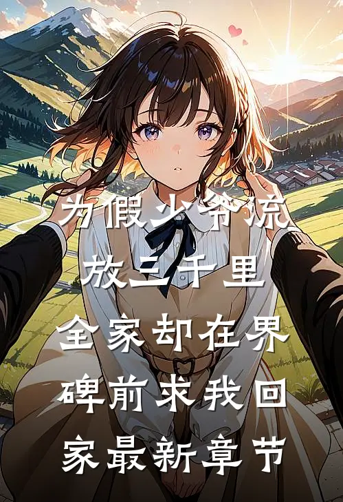 为假少爷流放三千里，全家却在界碑前求我回家最新章节