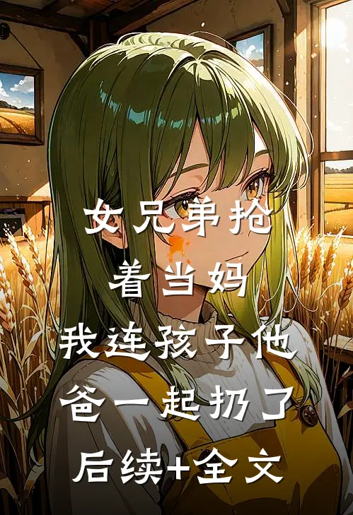 女兄弟抢着当妈，我连孩子他爸一起扔了后续+全文