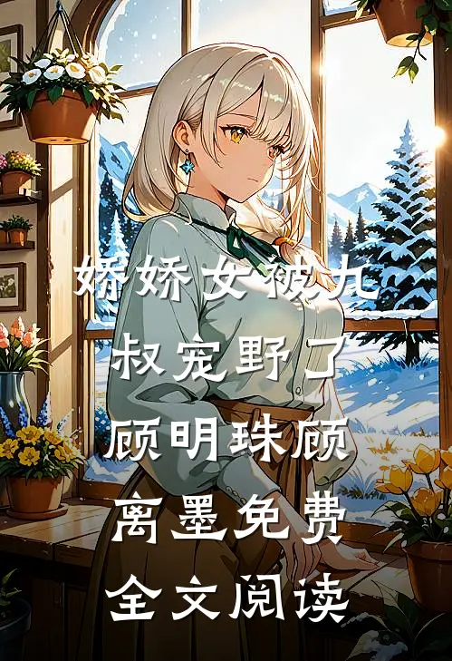 娇娇女被九叔宠野了 顾明珠顾离墨免费全文阅读