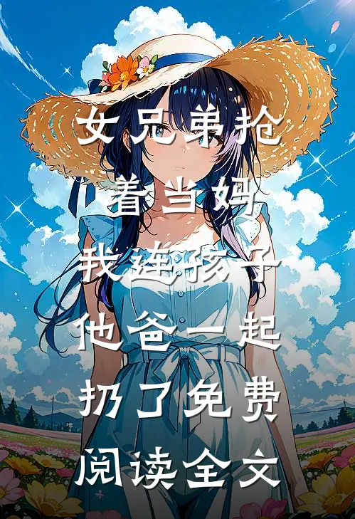 女兄弟抢着当妈，我连孩子他爸一起扔了免费阅读全文