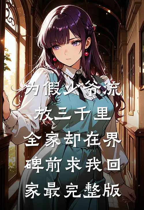 为假少爷流放三千里，全家却在界碑前求我回家最完整版