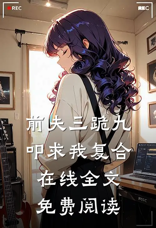 前夫三跪九叩求我复合在线全文免费阅读