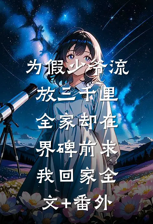 为假少爷流放三千里，全家却在界碑前求我回家全文+番外