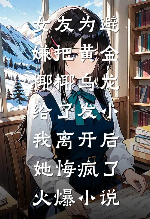 女友为避嫌把黄金椰椰乌龙给了发小，我离开后她悔疯了火爆小说