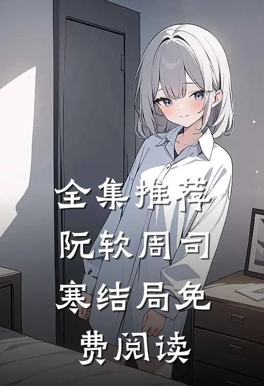 全集推荐阮软周司寒结局免费阅读