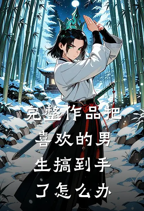 完整作品把喜欢的男生搞到手了怎么办