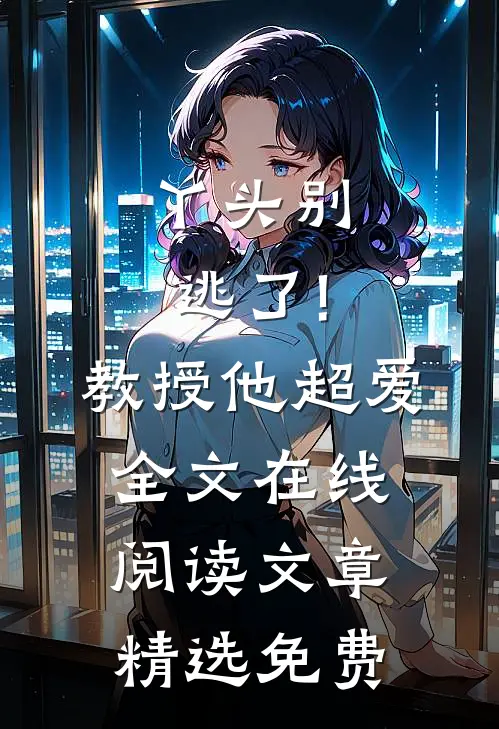 丫头别逃了!教授他超爱 全文在线阅读文章精选免费