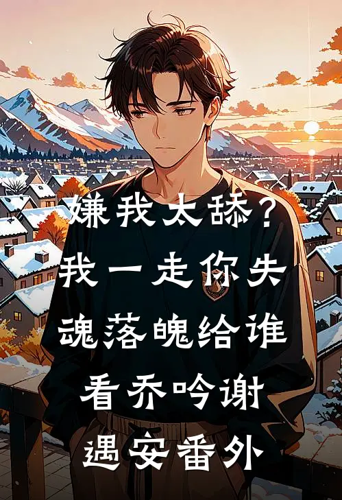嫌我太舔？我一走你失魂落魄给谁看乔吟谢遇安番外