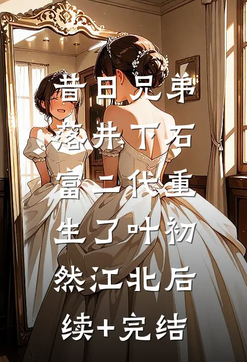 昔日兄弟落井下石，富二代重生了叶初然江北后续+完结