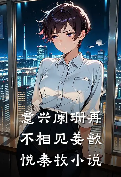 意兴阑珊再不相见姜歆悦秦牧小说