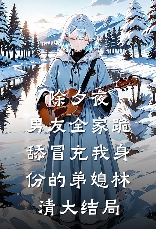 除夕夜，男友全家跪舔冒充我身份的弟媳林清大结局