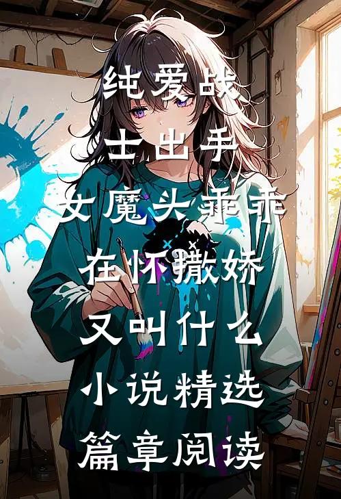 纯爱战士出手:女魔头乖乖在怀撒娇又叫什么小说精选篇章阅读