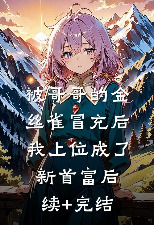 被哥哥的金丝雀冒充后，我上位成了新首富后续+完结