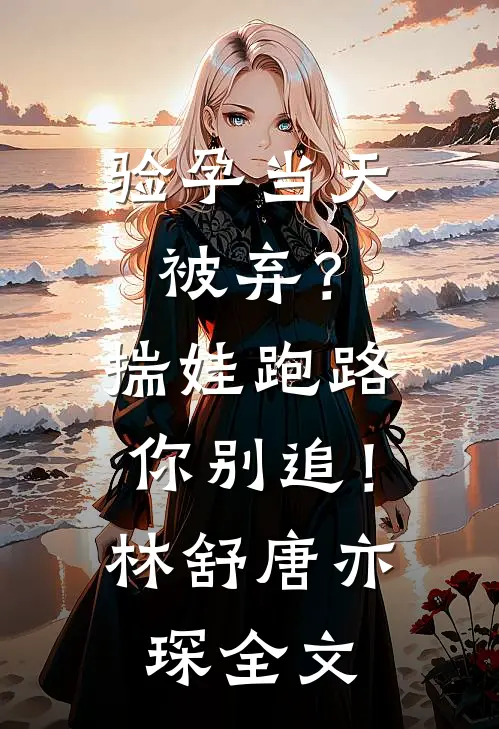验孕当天被弃？揣娃跑路你别追！林舒唐亦琛全文