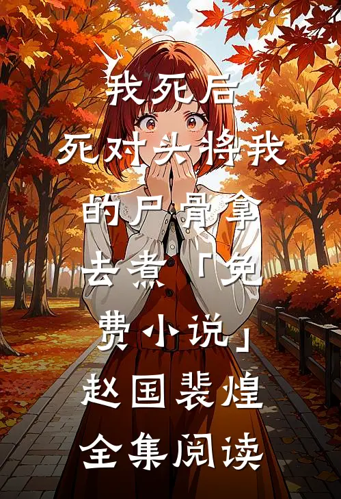 我死后，死对头将我的尸骨拿去煮「免费小说」赵国裴煌全集阅读