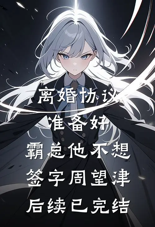 离婚协议准备好，霸总他不想签字周望津后续已完结