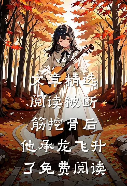 文章精选阅读被断筋挖骨后,他承龙飞升了免费阅读
