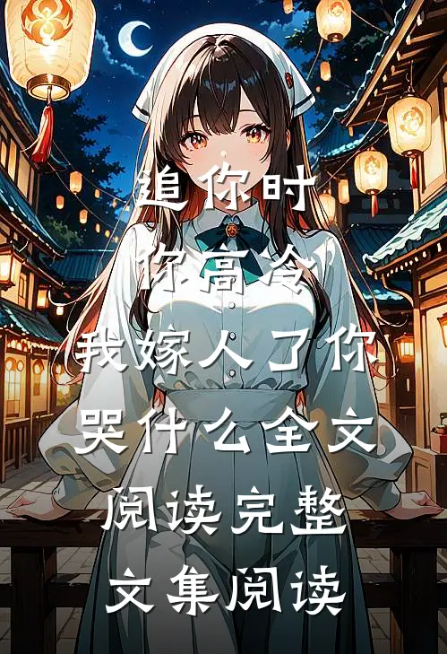 追你时你高冷,我嫁人了你哭什么全文阅读完整文集阅读