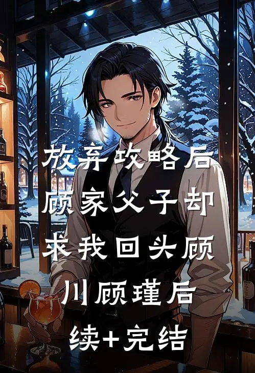 放弃攻略后，顾家父子却求我回头顾川顾瑾后续+完结