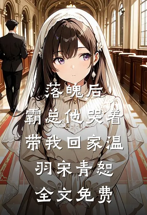 落魄后，霸总他哭着带我回家温羽宋青恕全文免费