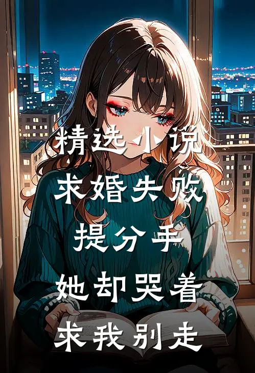 精选小说求婚失败提分手，她却哭着求我别走