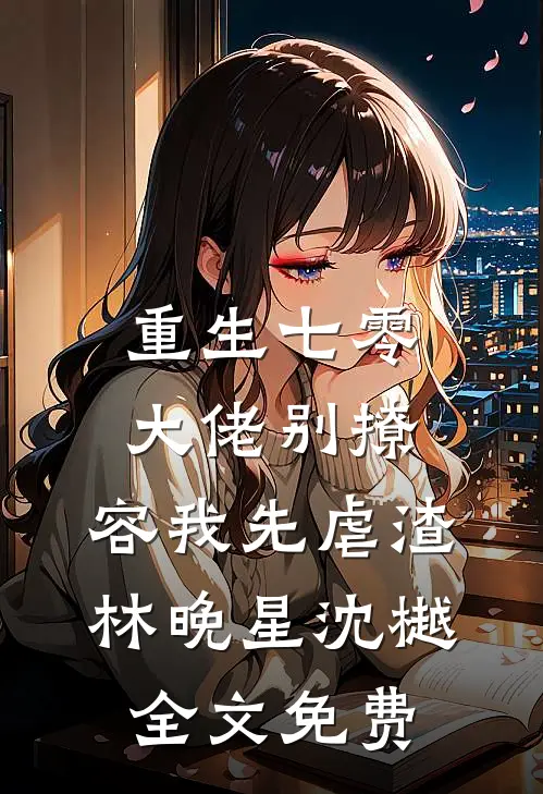 重生七零，大佬别撩，容我先虐渣林晚星沈樾全文免费