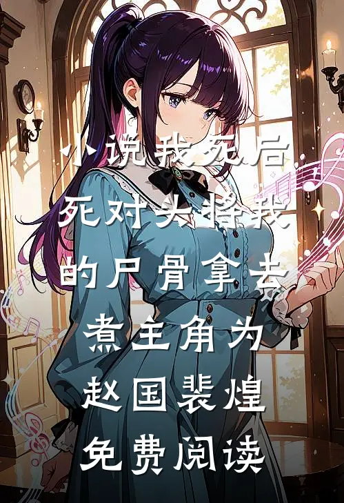 小说我死后，死对头将我的尸骨拿去煮主角为赵国裴煌免费阅读