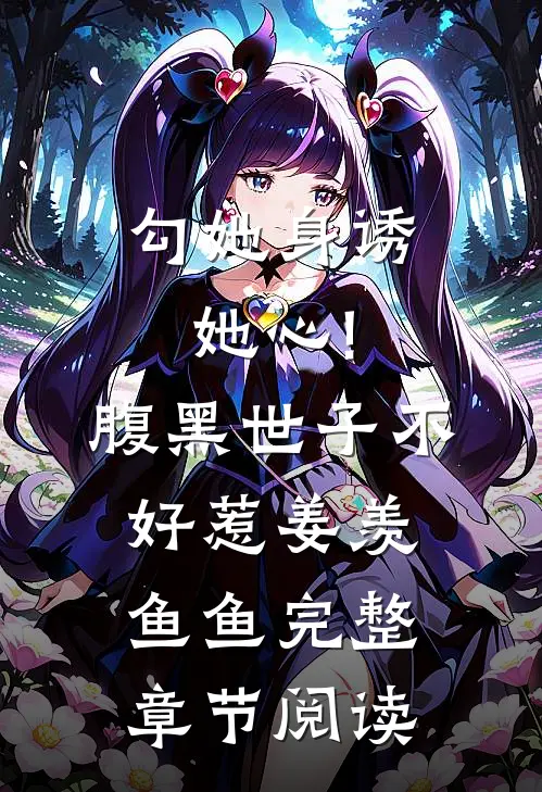 勾她身诱她心!腹黑世子不好惹 姜羡鱼鱼完整章节阅读