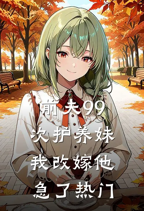 前夫99次护养妹，我改嫁他急了热门