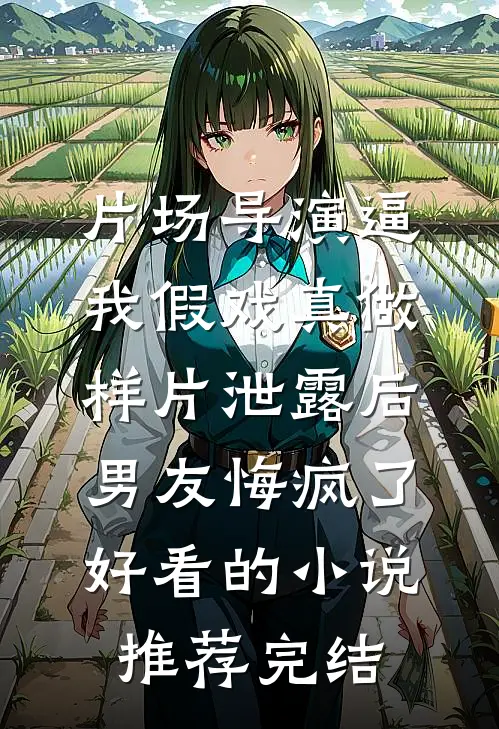 片场导演逼我假戏真做，样片泄露后男友悔疯了好看的小说推荐完结