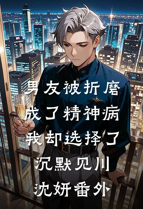 男友被折磨成了精神病，我却选择了沉默见川沈妍番外