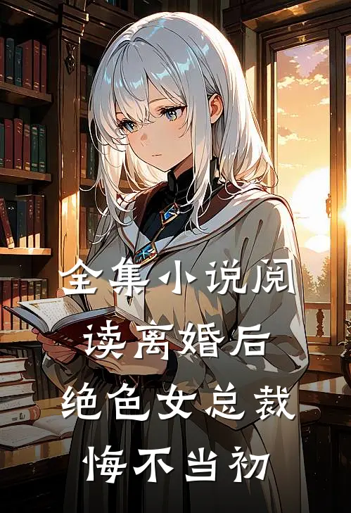 全集小说阅读离婚后，绝色女总裁悔不当初