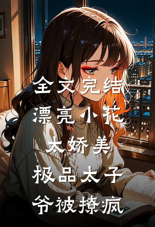 全文完结漂亮小花太娇美，极品太子爷被撩疯