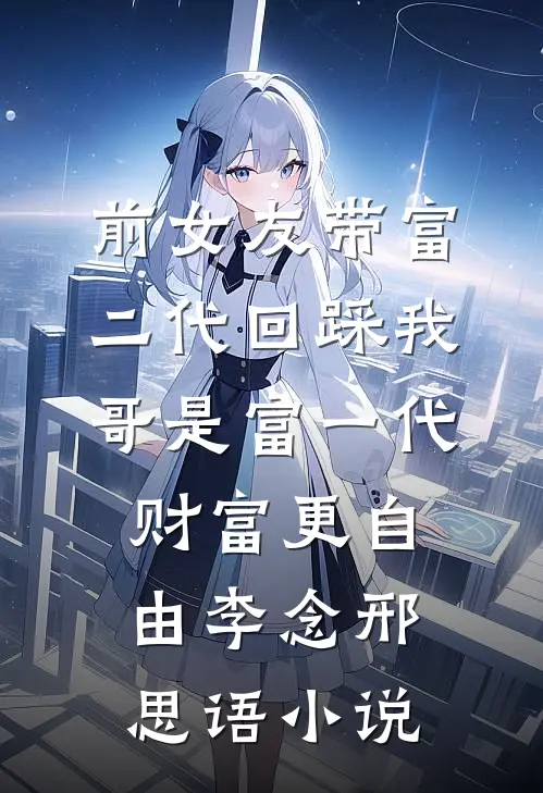 前女友带富二代回踩我，哥是富一代财富更自由李念邢思语小说