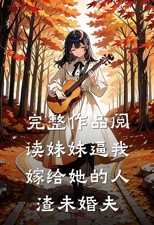 完整作品阅读妹妹逼我嫁给她的人渣未婚夫