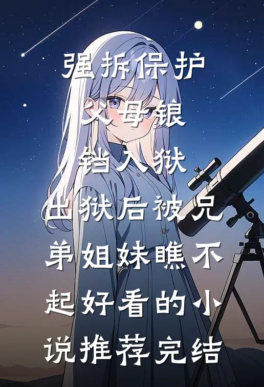 强拆保护父母锒铛入狱，出狱后被兄弟姐妹瞧不起好看的小说推荐完结