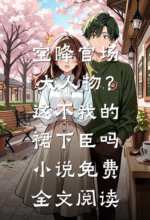 空降官场大人物？这不我的裙下臣吗小说免费全文阅读