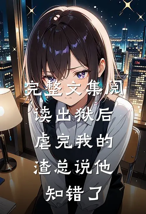 完整文集阅读出狱后，虐完我的渣总说他知错了