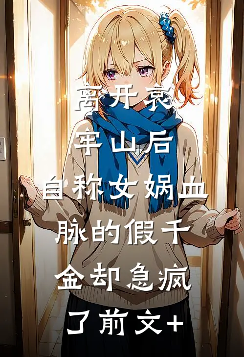 离开哀牢山后，自称女娲血脉的假千金却急疯了前文+