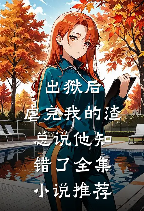 出狱后，虐完我的渣总说他知错了全集小说推荐